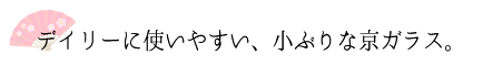 デイリーに使いやすい、小ぶりの京ガラス。