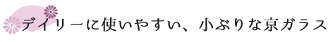 デイリーに使いやすい、小ぶりな京ガラス。